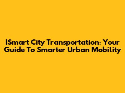 ISmart City Transportation: Your Guide To Smarter Urban Mobility