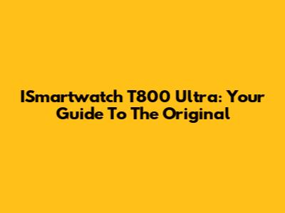 ISmartwatch T800 Ultra: Your Guide To The Original