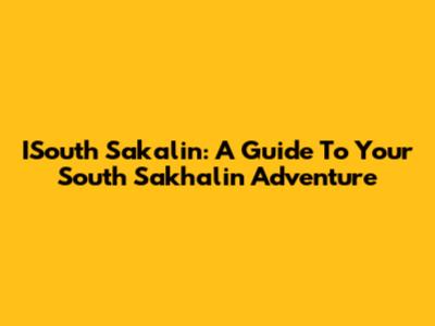 ISouth Sakalin: A Guide To Your South Sakhalin Adventure