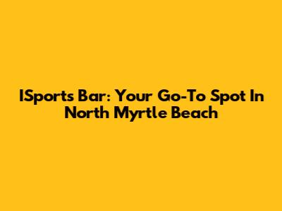 ISports Bar: Your Go-To Spot In North Myrtle Beach