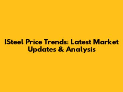 ISteel Price Trends: Latest Market Updates & Analysis