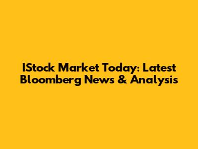 IStock Market Today: Latest Bloomberg News & Analysis