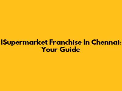 ISupermarket Franchise In Chennai: Your Guide