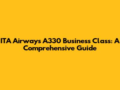 ITA Airways A330 Business Class: A Comprehensive Guide
