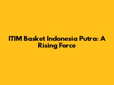 ITIM Basket Indonesia Putra: A Rising Force