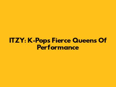 ITZY: K-Pop's Fierce Queens Of Performance