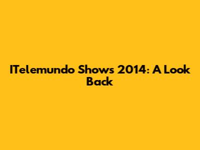 ITelemundo Shows 2014: A Look Back
