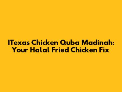 ITexas Chicken Quba Madinah: Your Halal Fried Chicken Fix