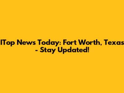 ITop News Today: Fort Worth, Texas - Stay Updated!