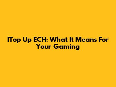 ITop Up ECH: What It Means For Your Gaming