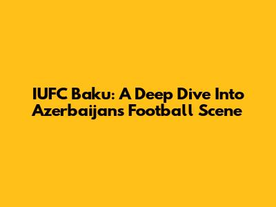 IUFC Baku: A Deep Dive Into Azerbaijan's Football Scene