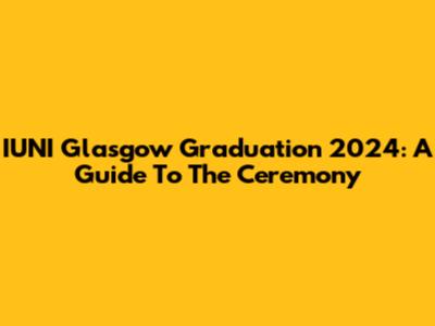 IUNI Glasgow Graduation 2024: A Guide To The Ceremony
