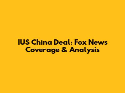 IUS China Deal: Fox News Coverage & Analysis