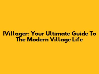 IVillager: Your Ultimate Guide To The Modern Village Life