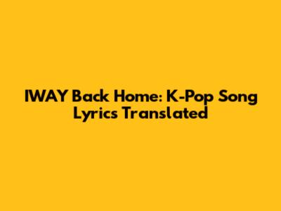 IWAY Back Home: K-Pop Song Lyrics Translated