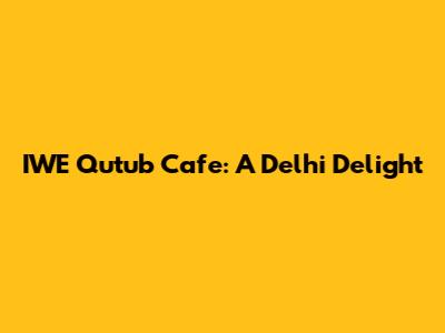 IWE Qutub Cafe: A Delhi Delight