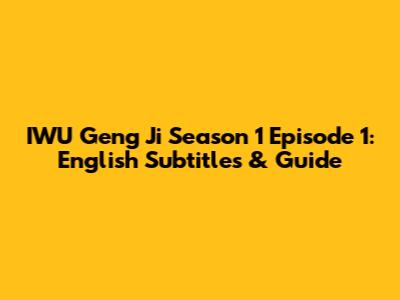 IWU Geng Ji Season 1 Episode 1: English Subtitles & Guide