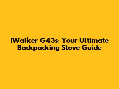 IWalker G43s: Your Ultimate Backpacking Stove Guide