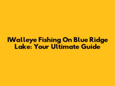 IWalleye Fishing On Blue Ridge Lake: Your Ultimate Guide