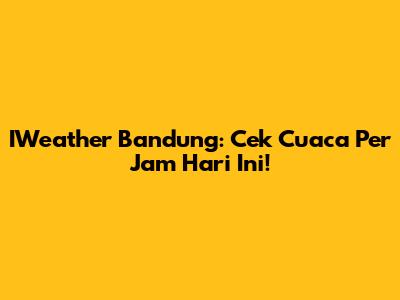 IWeather Bandung: Cek Cuaca Per Jam Hari Ini!