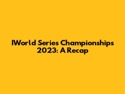 IWorld Series Championships 2023: A Recap