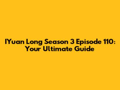 IYuan Long Season 3 Episode 110: Your Ultimate Guide