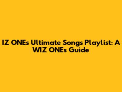 IZ*ONE's Ultimate Songs Playlist: A WIZ*ONE's Guide