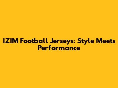 IZIM Football Jerseys: Style Meets Performance