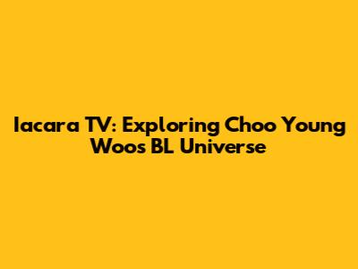 Iacara TV: Exploring Choo Young Woo's BL Universe