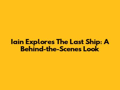 Iain Explores 'The Last Ship': A Behind-the-Scenes Look