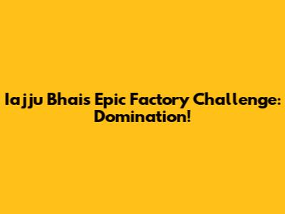Iajju Bhai's Epic Factory Challenge: Domination!