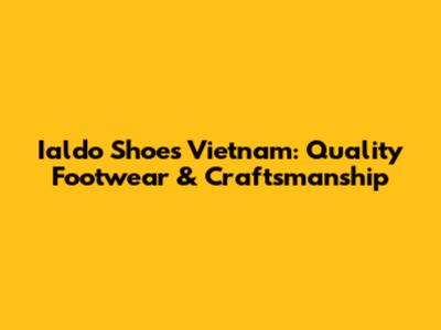 Ialdo Shoes Vietnam: Quality Footwear & Craftsmanship