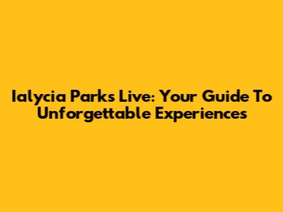 Ialycia Parks Live: Your Guide To Unforgettable Experiences