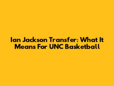 Ian Jackson Transfer: What It Means For UNC Basketball