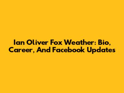 Ian Oliver Fox Weather: Bio, Career, And Facebook Updates