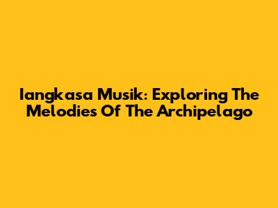 Iangkasa Musik: Exploring The Melodies Of The Archipelago