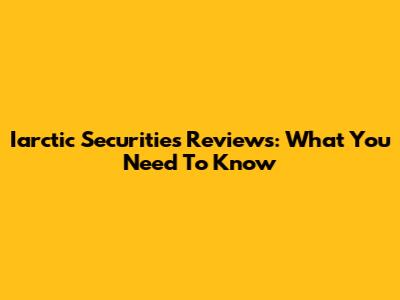 Iarctic Securities Reviews: What You Need To Know