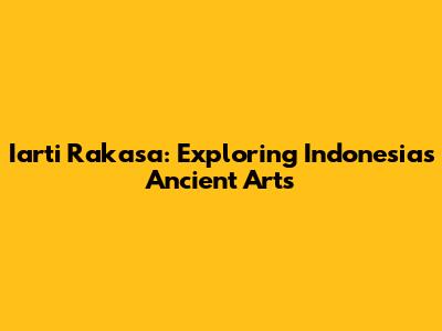 Iarti Rakasa: Exploring Indonesia's Ancient Arts