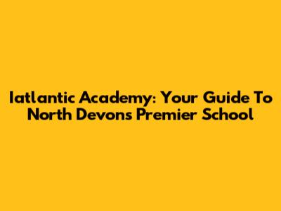 Iatlantic Academy: Your Guide To North Devon's Premier School