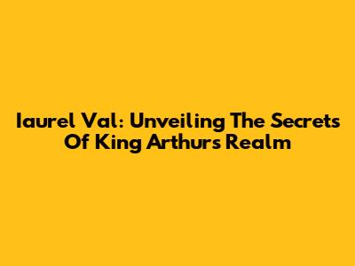 Iaurel Val: Unveiling The Secrets Of King Arthur's Realm