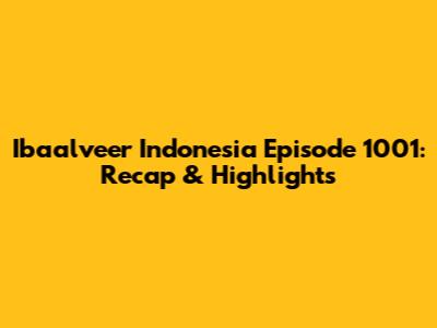 Ibaalveer Indonesia Episode 1001: Recap & Highlights