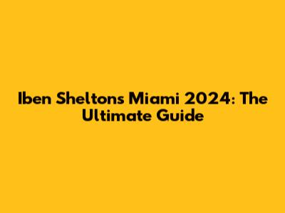 Iben Shelton's Miami 2024: The Ultimate Guide