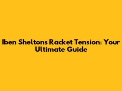 Iben Shelton's Racket Tension: Your Ultimate Guide