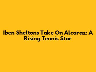 Iben Shelton's Take On Alcaraz: A Rising Tennis Star