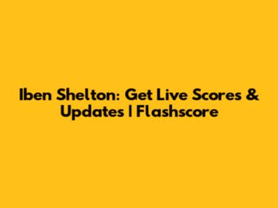Iben Shelton: Get Live Scores & Updates | Flashscore