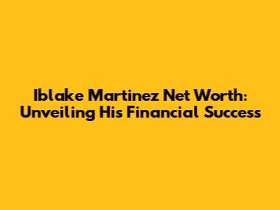 Iblake Martinez Net Worth: Unveiling His Financial Success