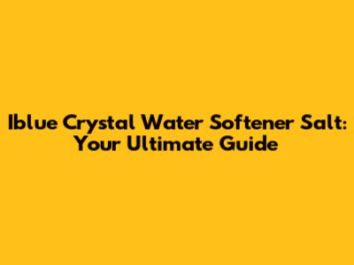 Iblue Crystal Water Softener Salt: Your Ultimate Guide