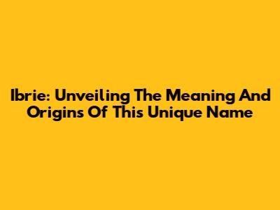 Ibrie: Unveiling The Meaning And Origins Of This Unique Name