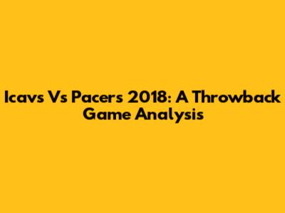 Icavs Vs Pacers 2018: A Throwback Game Analysis