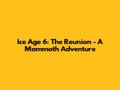 Ice Age 6: The Reunion - A Mammoth Adventure